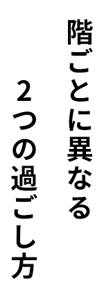 階ごとに異なる2つの過ごし方